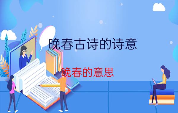 晚春古诗的诗意（晚春的意思 关于晚春的古诗简介介绍）